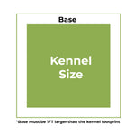Base must be 1ft larger than your kennel footprint